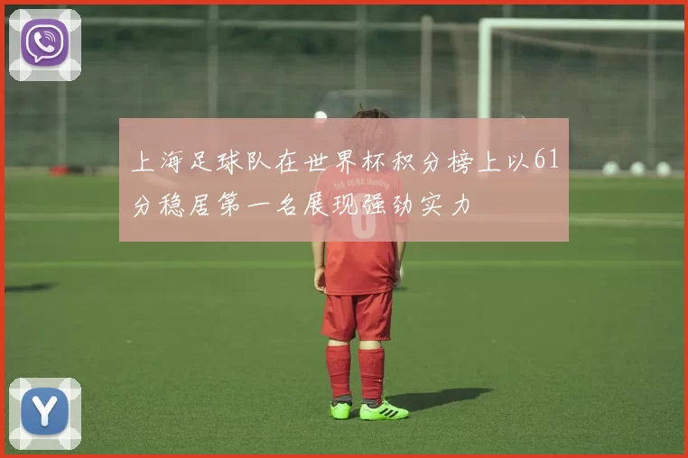 上海足球队在世界杯积分榜上以61分稳居第一名展现强劲实力