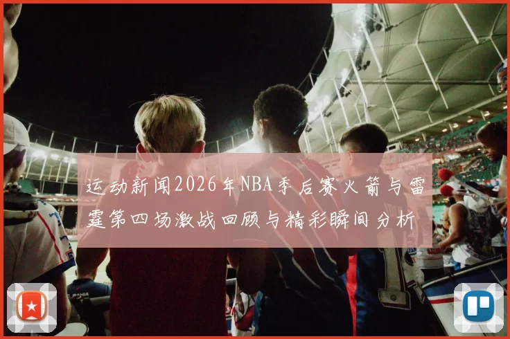 运动新闻2026年NBA季后赛火箭与雷霆第四场激战回顾与精彩瞬间分析